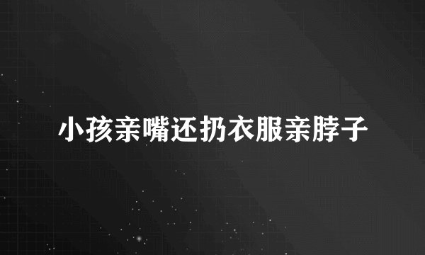 小孩亲嘴还扔衣服亲脖子