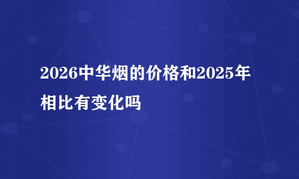 2026中华烟的价格和2025年相比有变化吗