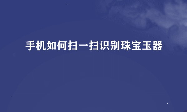 手机如何扫一扫识别珠宝玉器