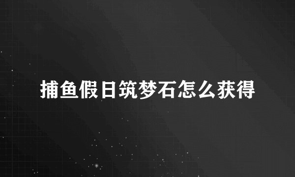 捕鱼假日筑梦石怎么获得