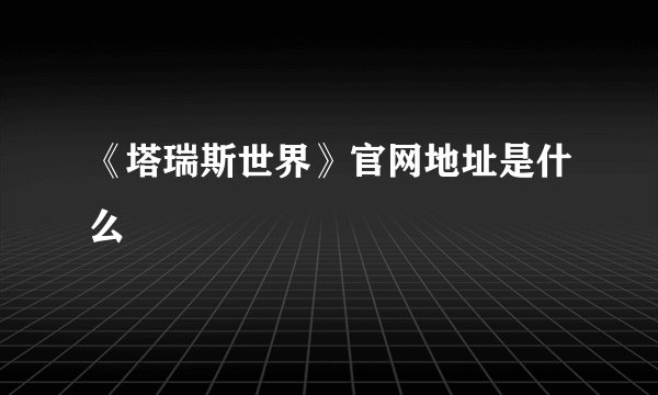 《塔瑞斯世界》官网地址是什么