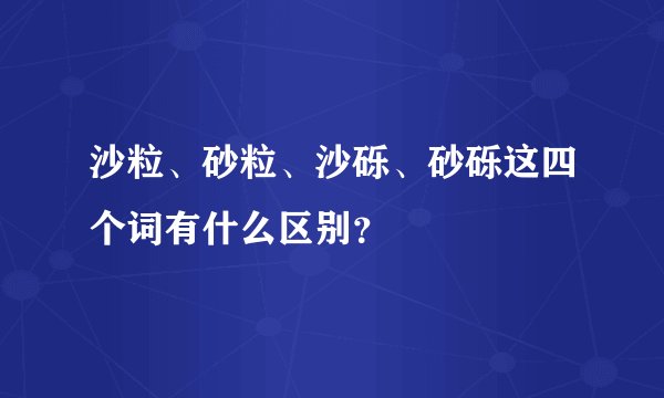 沙粒、砂粒、沙砾、砂砾这四个词有什么区别?