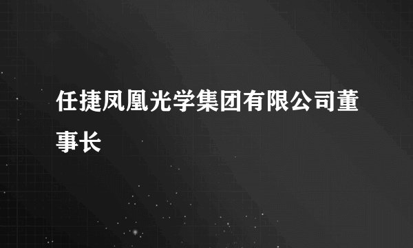 任捷凤凰光学集团有限公司董事长