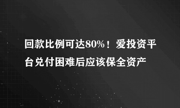回款比例可达80%！爱投资平台兑付困难后应该保全资产