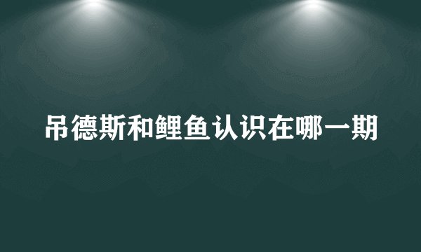 吊德斯和鲤鱼认识在哪一期