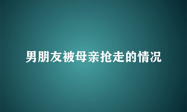 男朋友被母亲抢走的情况