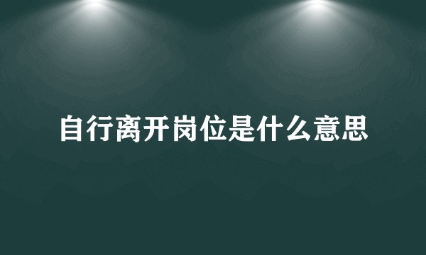 自行离开岗位是什么意思