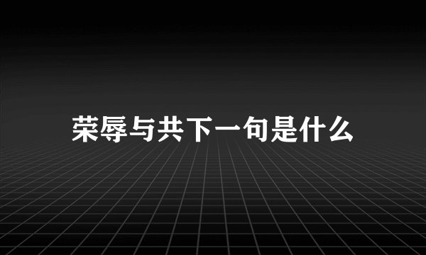 荣辱与共下一句是什么