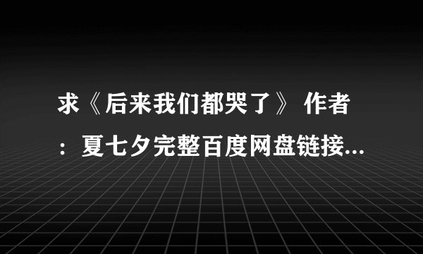 求《后来我们都哭了》 作者:夏七夕完整百度网盘链接获取下载