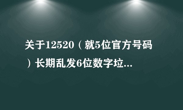 关于12520（就5位官方号码）长期乱发6位数字垃圾短信问题