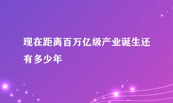 现在距离百万亿级产业诞生还有多少年