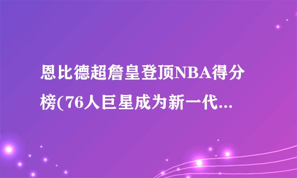 恩比德超詹皇登顶NBA得分榜(76人巨星成为新一代得分王)