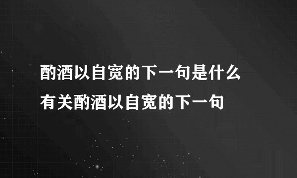 酌酒以自宽的下一句是什么 有关酌酒以自宽的下一句