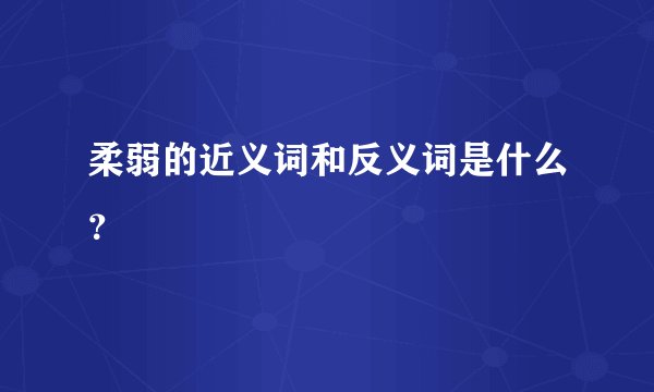 柔弱的近义词和反义词是什么?