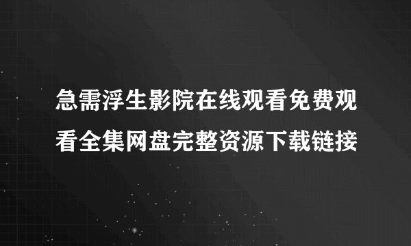 急需浮生影院在线观看免费观看全集网盘完整资源下载链接