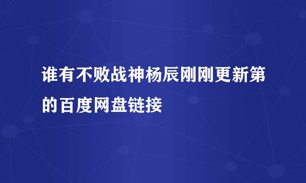 谁有不败战神杨辰刚刚更新第的百度网盘链接