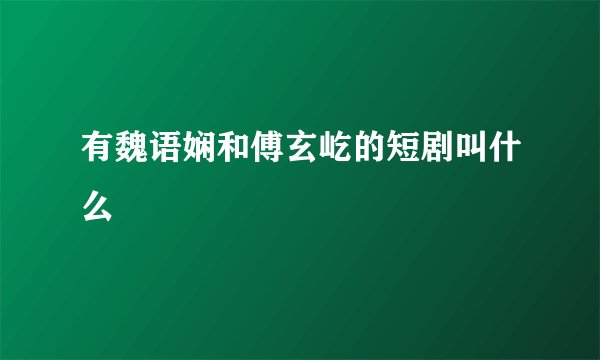有魏语娴和傅玄屹的短剧叫什么