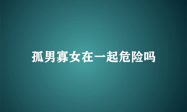 孤男寡女在一起危险吗