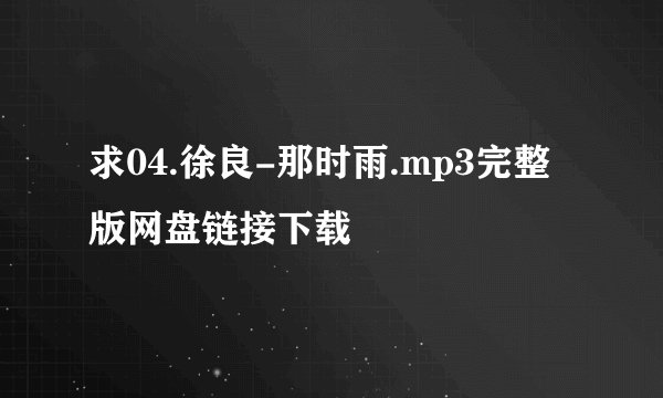 求04.徐良-那时雨.mp3完整版网盘链接下载