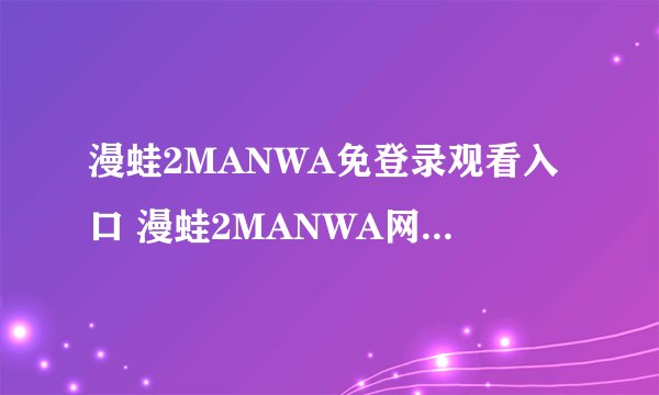 漫蛙2MANWA免登录观看入口 漫蛙2MANWA网页版直达