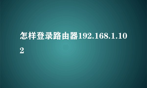 怎样登录路由器192.168.1.102