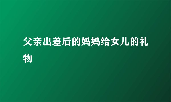 父亲出差后的妈妈给女儿的礼物