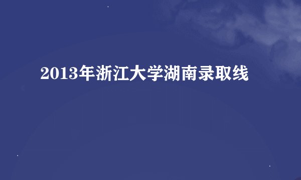2013年浙江大学湖南录取线
