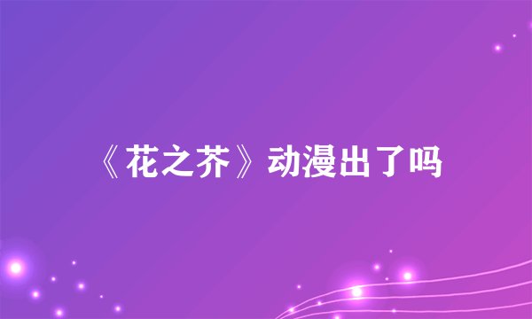 《花之芥》动漫出了吗