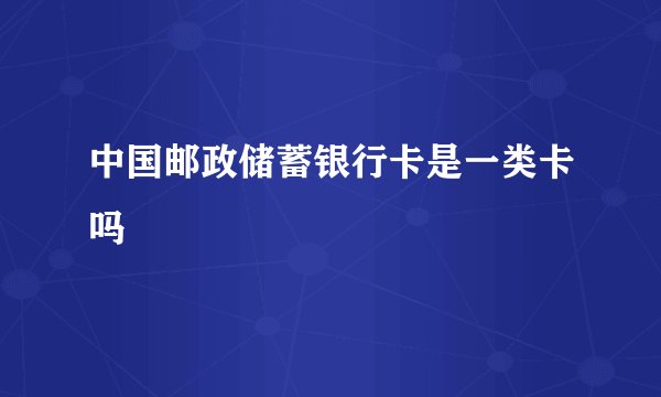 中国邮政储蓄银行卡是一类卡吗