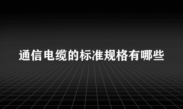 通信电缆的标准规格有哪些