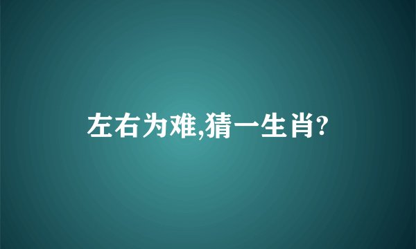 左右为难,猜一生肖?