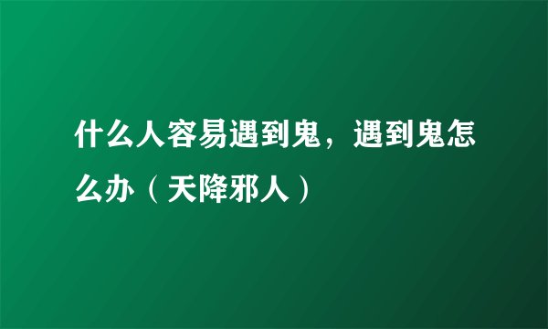 什么人容易遇到鬼，遇到鬼怎么办（天降邪人）