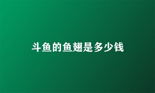 斗鱼的鱼翅是多少钱