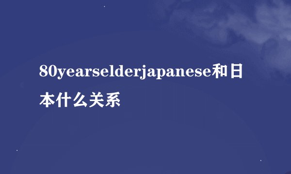80yearselderjapanese和日本什么关系