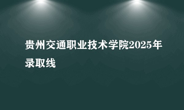 贵州交通职业技术学院2025年录取线