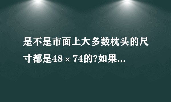 是不是市面上大多数枕头的尺寸都是48×74的?如果是的话是