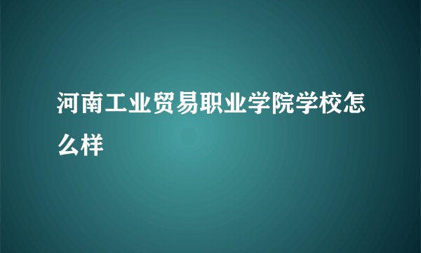 河南工业贸易职业学院学校怎么样
