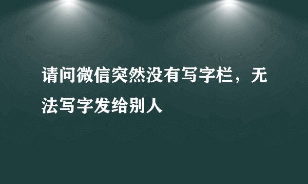 请问微信突然没有写字栏，无法写字发给别人