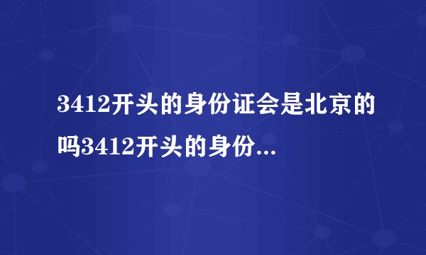 3412开头的身份证会是北京的吗3412开头的身份证是哪里的人