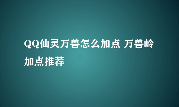 QQ仙灵万兽怎么加点 万兽岭加点推荐