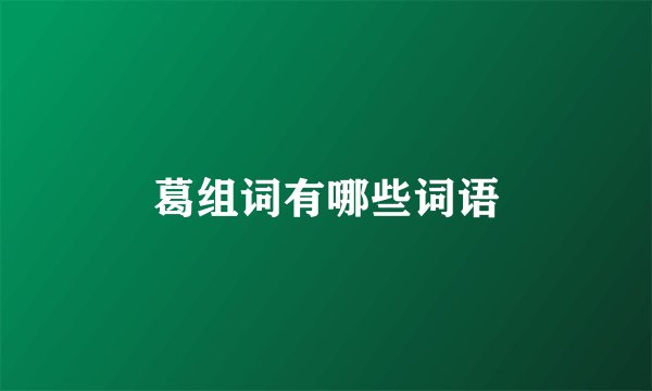 葛组词有哪些词语