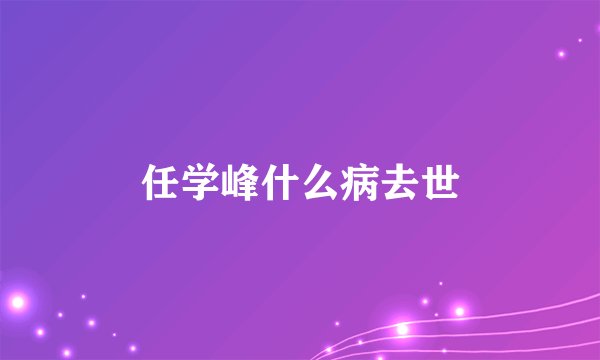 任学峰什么病去世