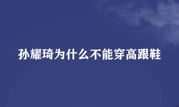 孙耀琦为什么不能穿高跟鞋