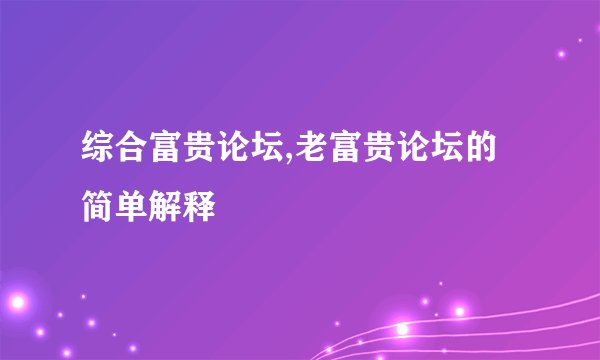 综合富贵论坛,老富贵论坛的简单解释