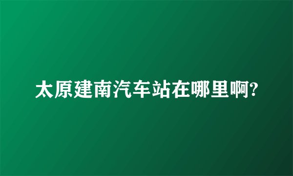 太原建南汽车站在哪里啊?