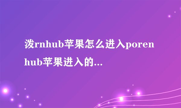 泼rnhub苹果怎么进入porenhub苹果进入的两种方法