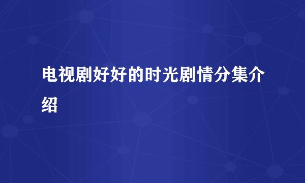 电视剧好好的时光剧情分集介绍