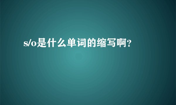 s/o是什么单词的缩写啊？