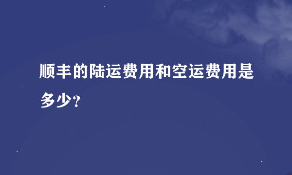 顺丰的陆运费用和空运费用是多少？