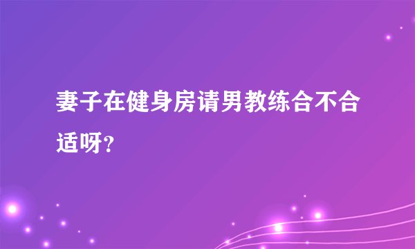 妻子在健身房请男教练合不合适呀？